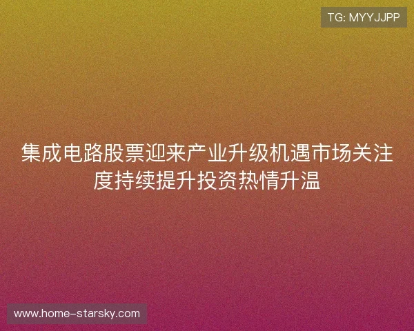 集成电路股票迎来产业升级机遇市场关注度持续提升投资热情升温