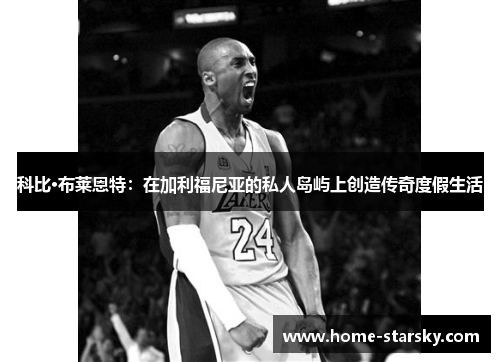科比·布莱恩特：在加利福尼亚的私人岛屿上创造传奇度假生活