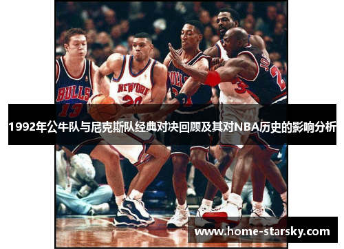 1992年公牛队与尼克斯队经典对决回顾及其对NBA历史的影响分析