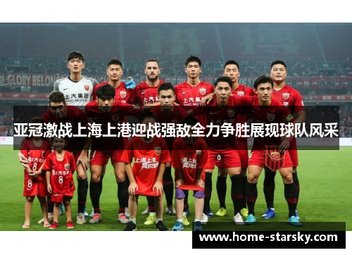 亚冠激战上海上港迎战强敌全力争胜展现球队风采